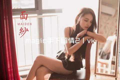 magic手下留情2丨vk